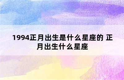 1994正月出生是什么星座的 正月出生什么星座